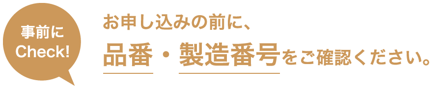 事前にCheck! 品番・製造番号をご確認ください。